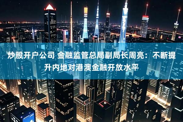 炒股开户公司 金融监管总局副局长周亮:不断提升内地对港澳金融开放水平