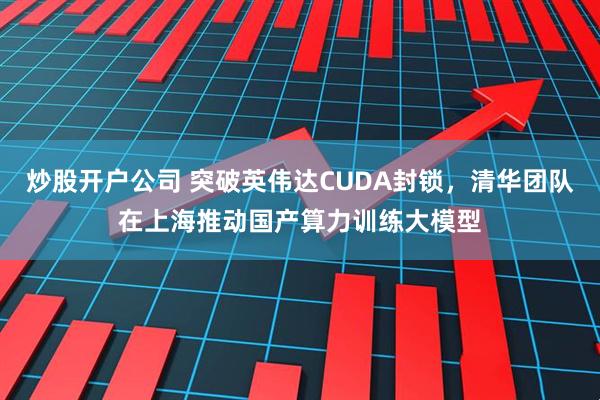 炒股开户公司 突破英伟达CUDA封锁,清华团队在上海推动国产算力训练大模型