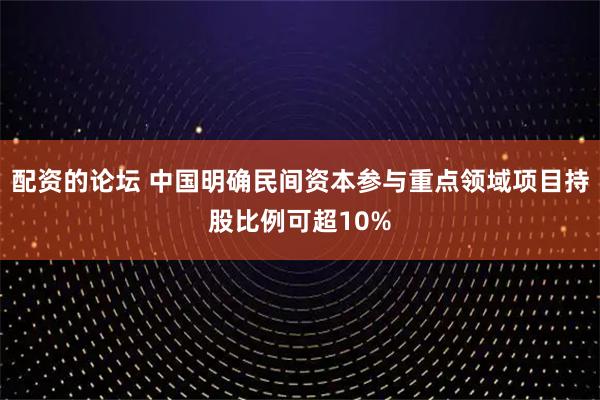配资的论坛 中国明确民间资本参与重点领域项目持股比例可超10%