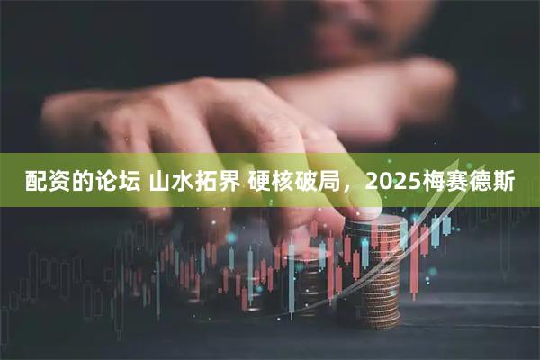 配资的论坛 山水拓界 硬核破局,2025梅赛德斯