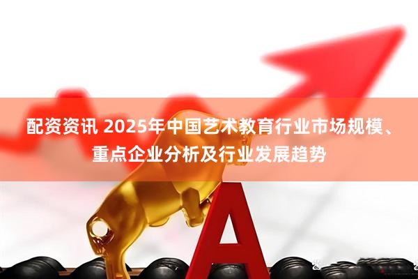 配资资讯 2025年中国艺术教育行业市场规模、重点企业分析及行业发展趋势