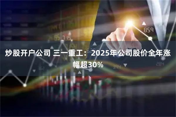 炒股开户公司 三一重工:2025年公司股价全年涨幅超30%