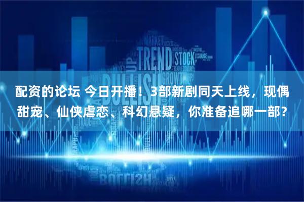 配资的论坛 今日开播！3部新剧同天上线，现偶甜宠、仙侠虐恋、科幻悬疑，你准备追哪一部？