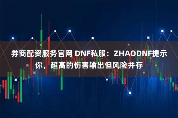 券商配资服务官网 DNF私服:ZHAODNF提示你,超高的伤害输出但风险并存