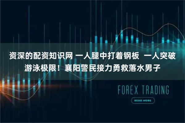 资深的配资知识网 一人腿中打着钢板  一人突破游泳极限！襄阳警民接力勇救落水男子