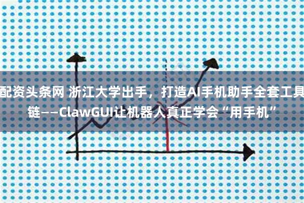 配资头条网 浙江大学出手，打造AI手机助手全套工具链——ClawGUI让机器人真正学会“用手机”