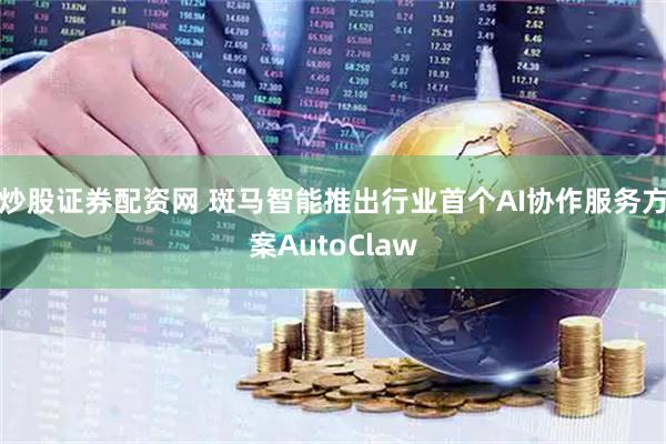 炒股证券配资网 斑马智能推出行业首个AI协作服务方案AutoClaw