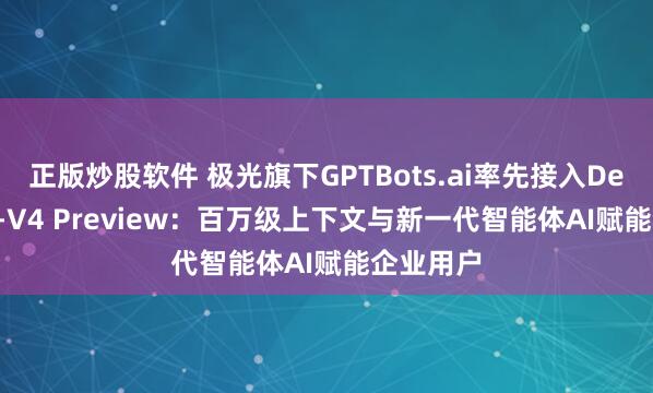 正版炒股软件 极光旗下GPTBots.ai率先接入DeepSeek-V4 Preview：百万级上下文与新一代智能体AI赋能企业用户