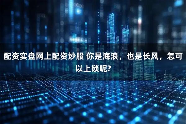 配资实盘网上配资炒股 你是海浪，也是长风，怎可以上锁呢?