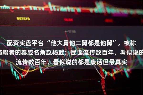 配资实盘平台 “他大舅他二舅都是他舅”，被称为“他大舅”原版演唱者的秦腔名角赵杨武：民谣流传数百年，看似说的都是废话但最真实