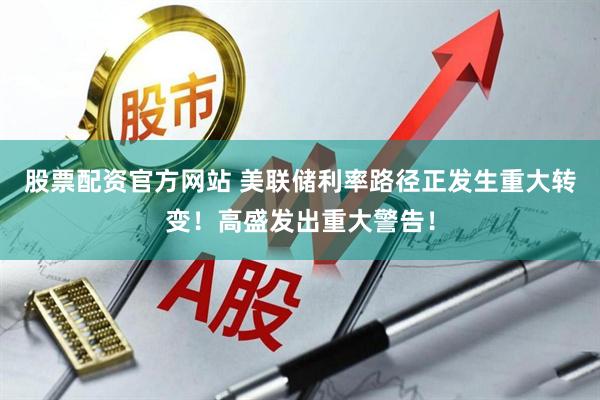 股票配资官方网站 美联储利率路径正发生重大转变！高盛发出重大警告！