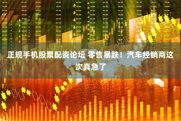 正规手机股票配资论坛 零售暴跌！汽车经销商这次真急了